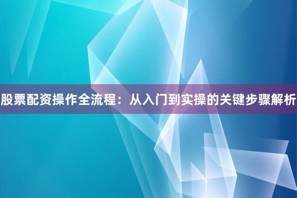 股票配资操作全流程:从入门到实操的关键步骤解析