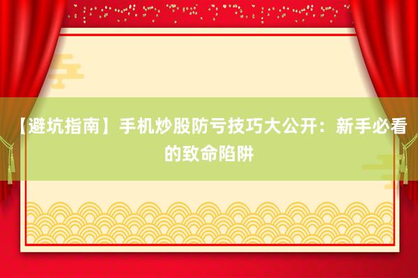 【避坑指南】手机炒股防亏技巧大公开：新手必看的致命陷阱