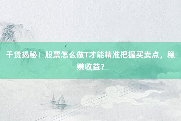 干货揭秘！股票怎么做T才能精准把握买卖点，稳赚收益？