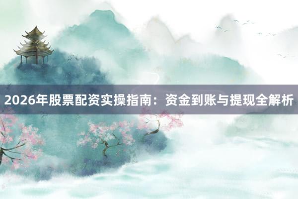 2026年股票配资实操指南：资金到账与提现全解析