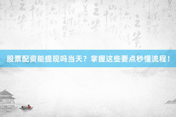 股票配资能提现吗当天?掌握这些要点秒懂流程!