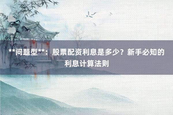 **问题型**：股票配资利息是多少？新手必知的利息计算法则