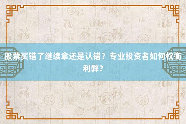 股票买错了继续拿还是认错？专业投资者如何权衡利弊？
