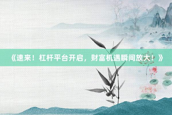 《速来！杠杆平台开启，财富机遇瞬间放大！》