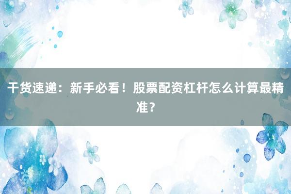 干货速递：新手必看！股票配资杠杆怎么计算最精准？