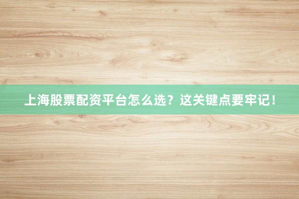 上海股票配资平台怎么选？这关键点要牢记！