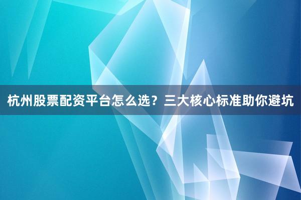 杭州股票配资平台怎么选？三大核心标准助你避坑