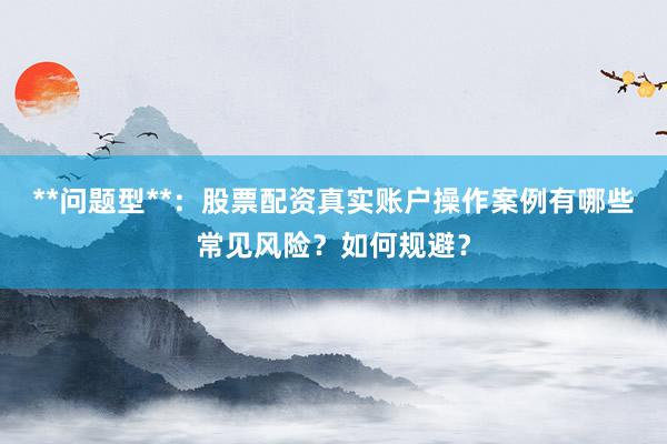 **问题型**：股票配资真实账户操作案例有哪些常见风险？如何规避？