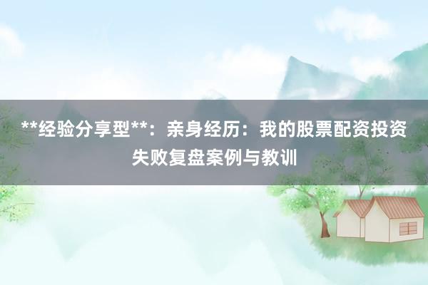 **经验分享型**：亲身经历：我的股票配资投资失败复盘案例与教训