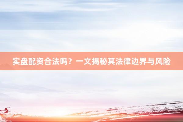 实盘配资合法吗？一文揭秘其法律边界与风险
