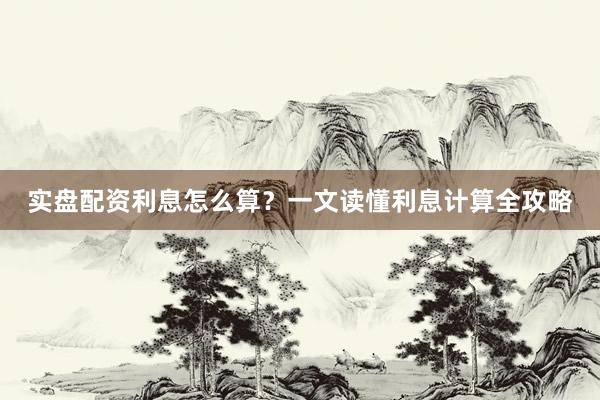 实盘配资利息怎么算？一文读懂利息计算全攻略