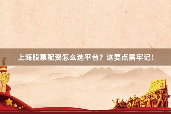 上海股票配资怎么选平台？这要点需牢记！