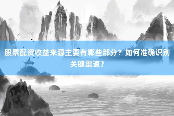 股票配资收益来源主要有哪些部分？如何准确识别关键渠道？