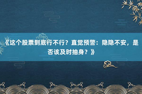 《这个股票到底行不行？直觉预警：隐隐不安，是否该及时抽身？》
