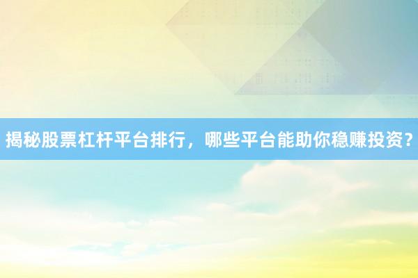 揭秘股票杠杆平台排行，哪些平台能助你稳赚投资？