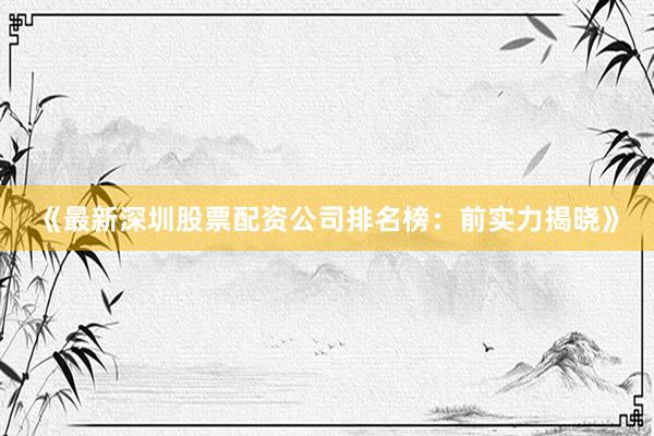 《最新深圳股票配资公司排名榜:前实力揭晓》
