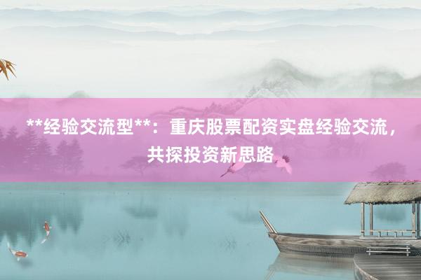 **经验交流型**：重庆股票配资实盘经验交流，共探投资新思路