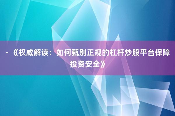- 《权威解读：如何甄别正规的杠杆炒股平台保障投资安全》