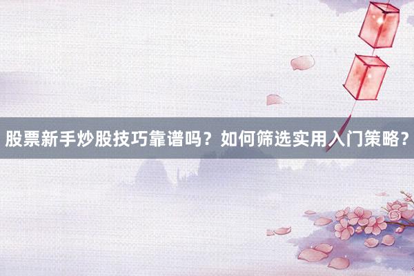 股票新手炒股技巧靠谱吗？如何筛选实用入门策略？