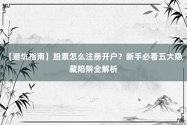 【避坑指南】股票怎么注册开户？新手必看五大隐藏陷阱全解析