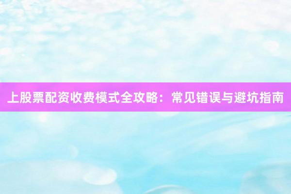 上股票配资收费模式全攻略：常见错误与避坑指南