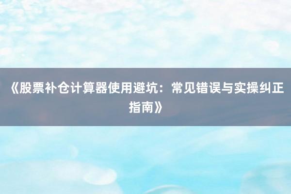 《股票补仓计算器使用避坑：常见错误与实操纠正指南》