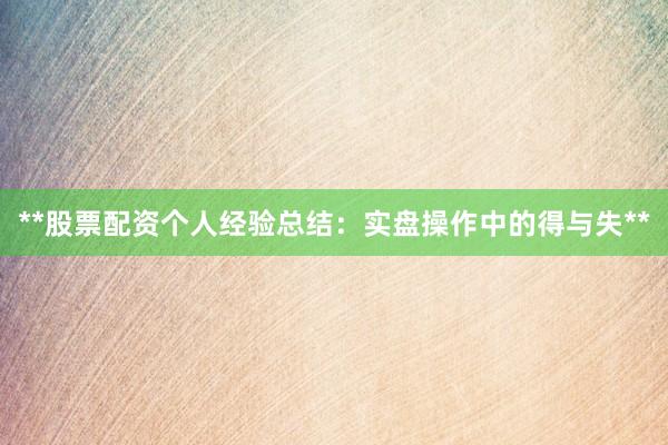 **股票配资个人经验总结：实盘操作中的得与失**