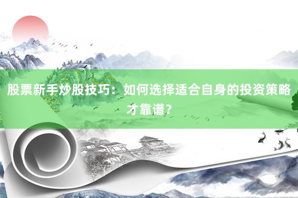 股票新手炒股技巧：如何选择适合自身的投资策略才靠谱？