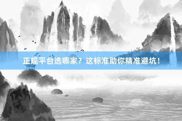 正规平台选哪家？这标准助你精准避坑！