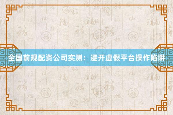 全国前规配资公司实测：避开虚假平台操作陷阱