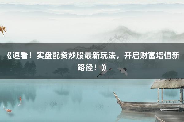 《速看！实盘配资炒股最新玩法，开启财富增值新路径！》