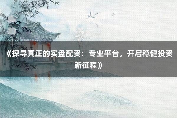 《探寻真正的实盘配资：专业平台，开启稳健投资新征程》