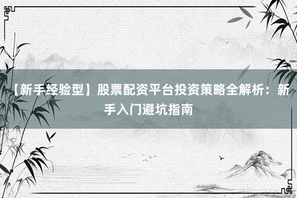 【新手经验型】股票配资平台投资策略全解析：新手入门避坑指南