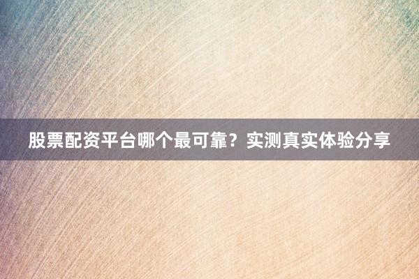 股票配资平台哪个最可靠？实测真实体验分享