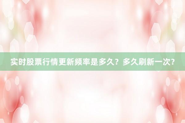 实时股票行情更新频率是多久？多久刷新一次？