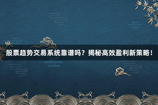 股票趋势交易系统靠谱吗？揭秘高效盈利新策略！