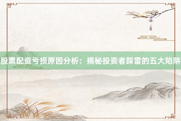 股票配资亏损原因分析：揭秘投资者踩雷的五大陷阱