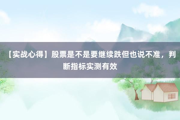 【实战心得】股票是不是要继续跌但也说不准,判断指标实测有效