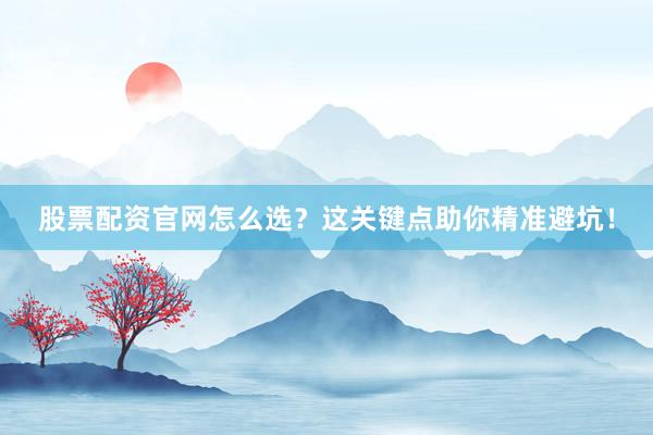 股票配资官网怎么选？这关键点助你精准避坑！