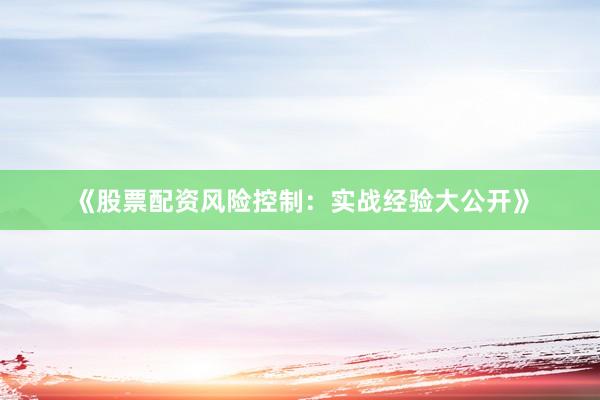 《股票配资风险控制：实战经验大公开》