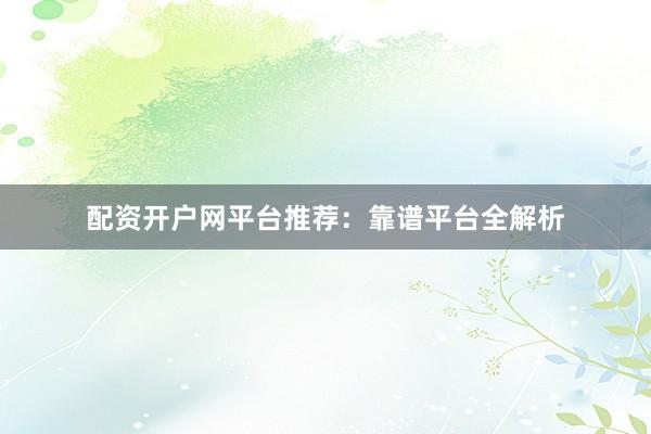 配资开户网平台推荐：靠谱平台全解析