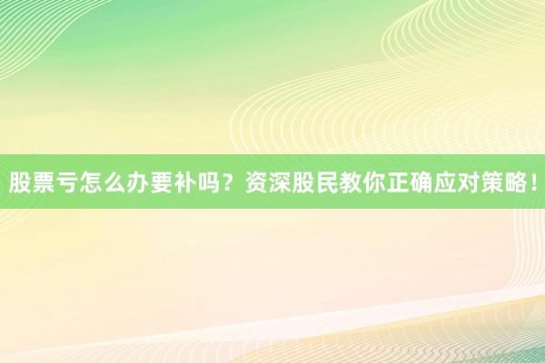 股票亏怎么办要补吗？资深股民教你正确应对策略！