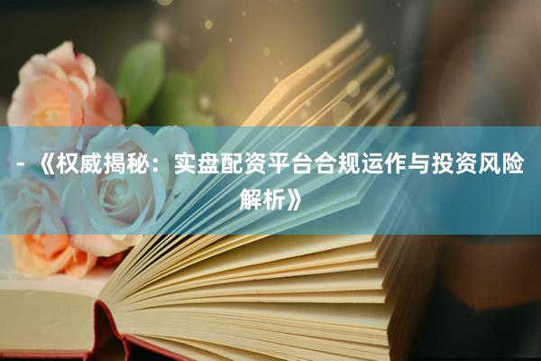 - 《权威揭秘：实盘配资平台合规运作与投资风险解析》