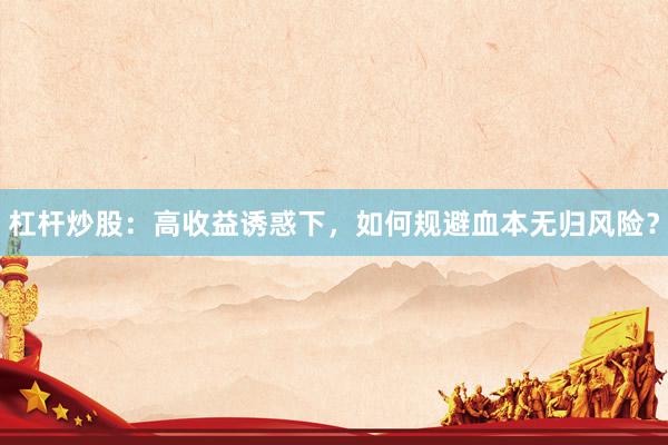 杠杆炒股：高收益诱惑下，如何规避血本无归风险？