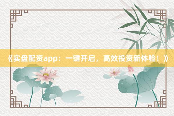 《实盘配资app：一键开启，高效投资新体验！》