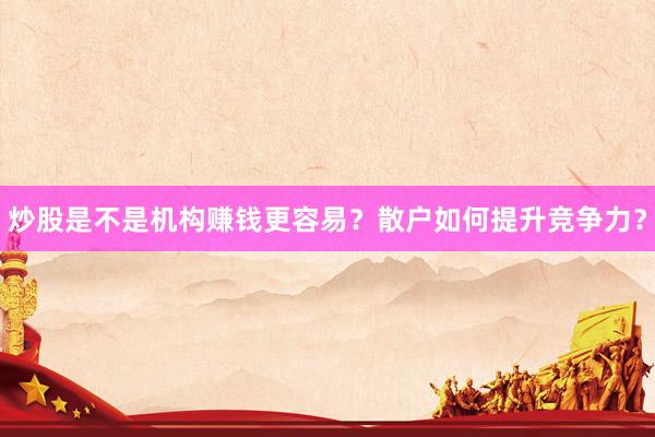 炒股是不是机构赚钱更容易？散户如何提升竞争力？