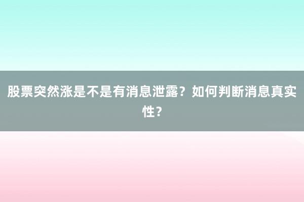 股票突然涨是不是有消息泄露？如何判断消息真实性？