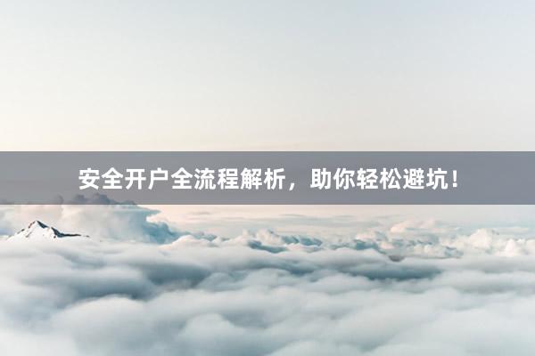安全开户全流程解析，助你轻松避坑！