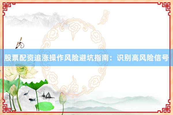 股票配资追涨操作风险避坑指南：识别高风险信号