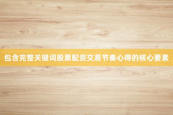 包含完整关键词股票配资交易节奏心得的核心要素